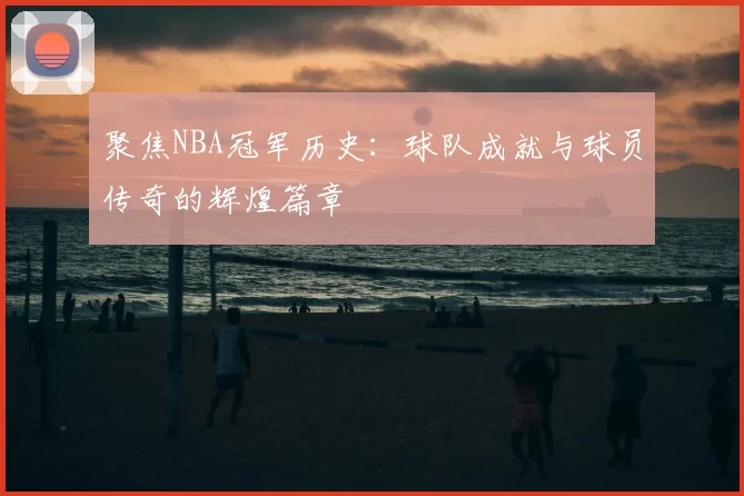 聚焦NBA冠军历史：球队成就与球员传奇的辉煌篇章